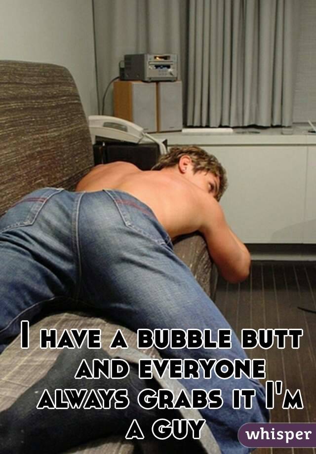 I have a bubble butt  and everyone always grabs it I'm a guy 