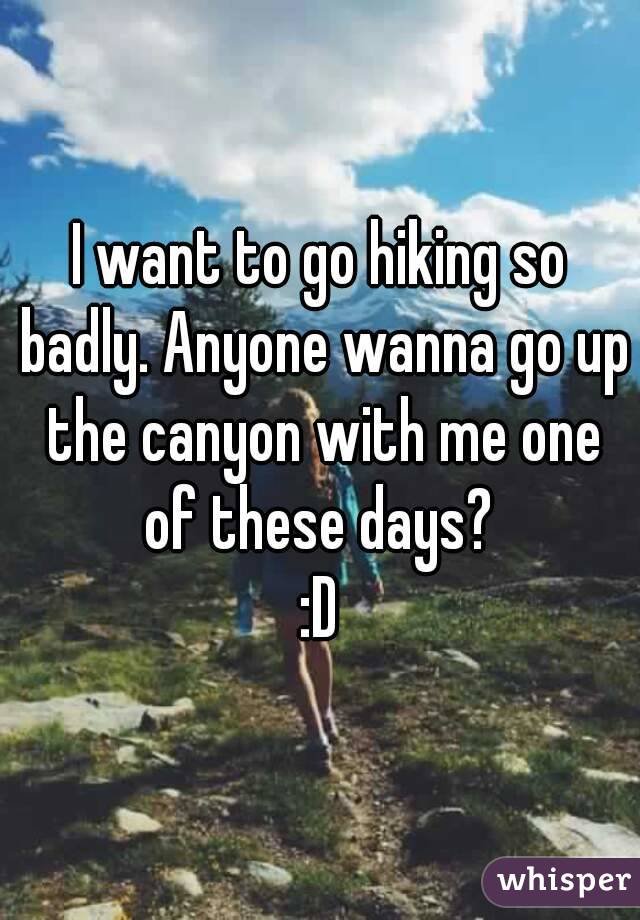 I want to go hiking so badly. Anyone wanna go up the canyon with me one of these days? 
:D