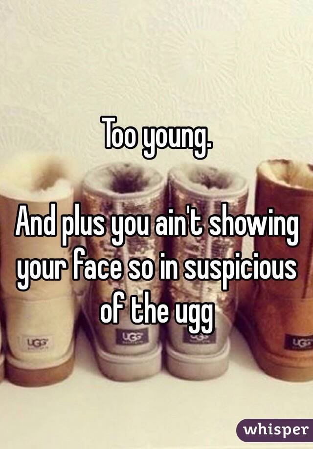 Too young.

And plus you ain't showing your face so in suspicious of the ugg