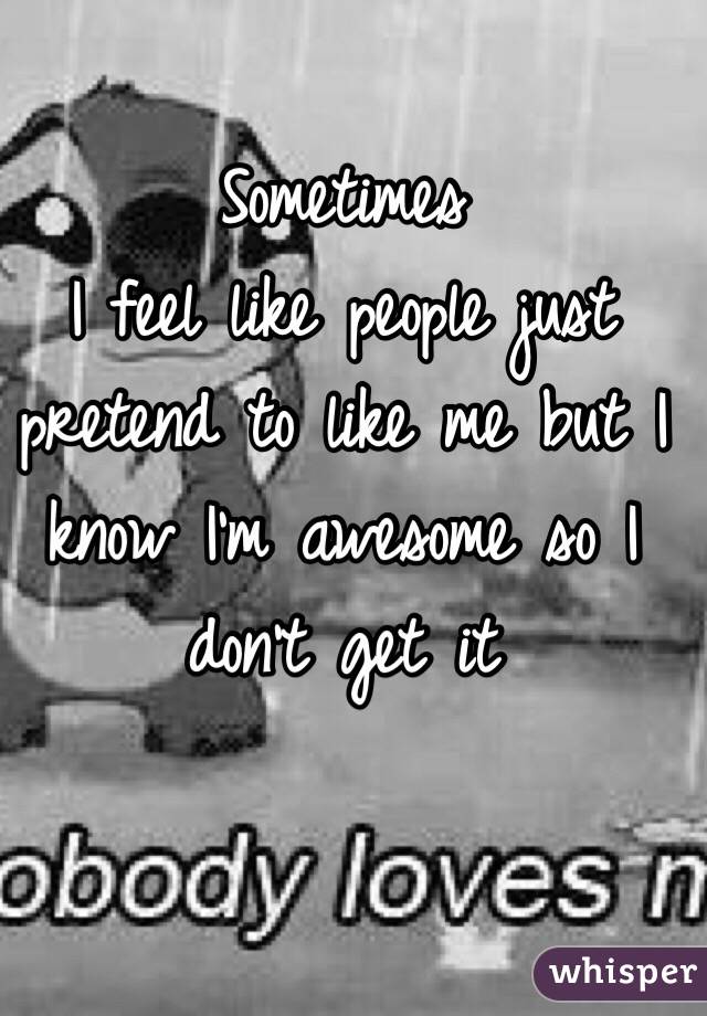 Sometimes
 I feel like people just pretend to like me but I know I'm awesome so I don't get it