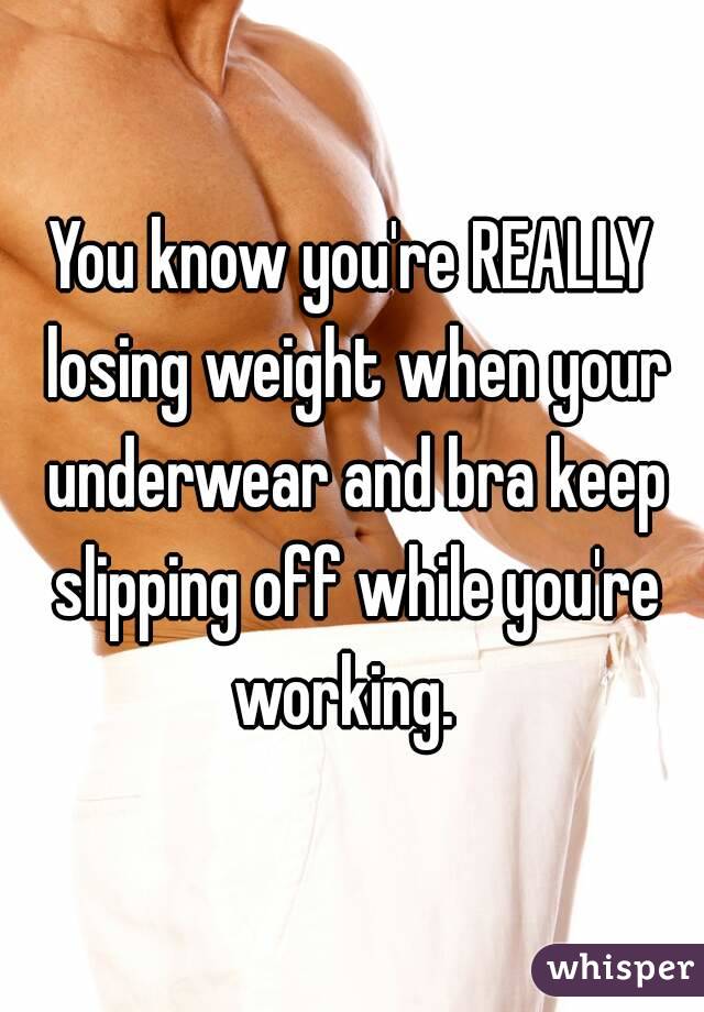 You know you're REALLY losing weight when your underwear and bra keep slipping off while you're working.  