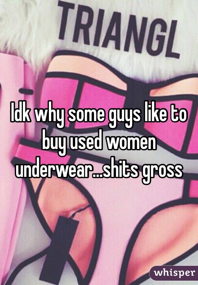 Idk why some guys like to buy used women underwear...shits gross 