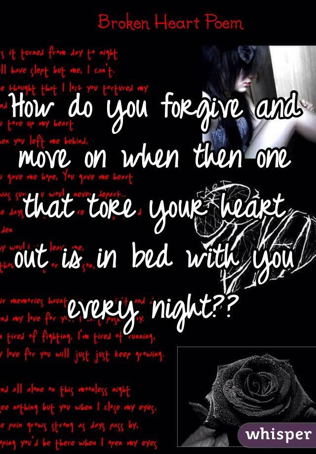 How do you forgive and move on when then one that tore your heart out is in bed with you every night??