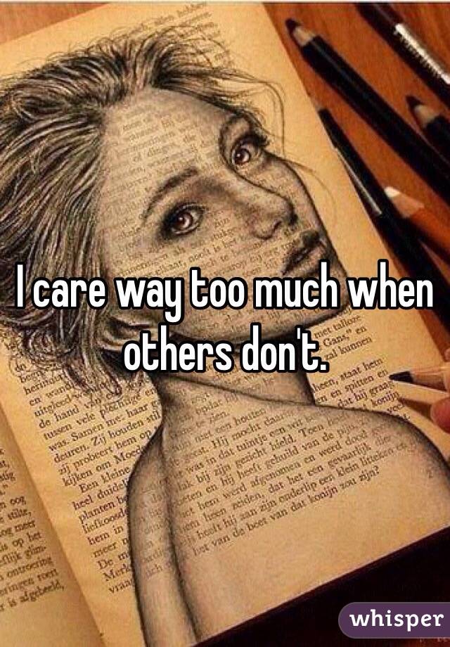 I care way too much when others don't. 