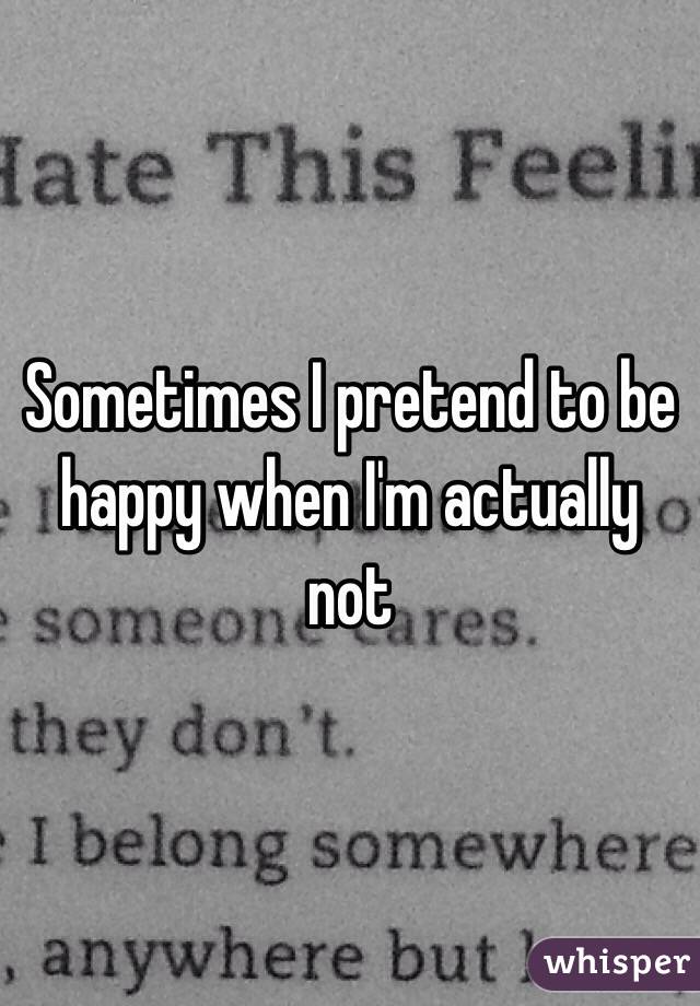 Sometimes I pretend to be happy when I'm actually not 