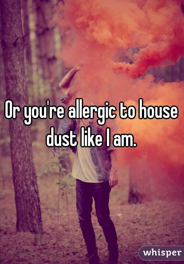 Or you're allergic to house dust like I am. 