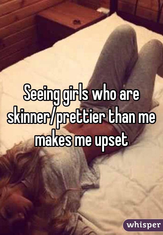 Seeing girls who are skinner/prettier than me makes me upset 