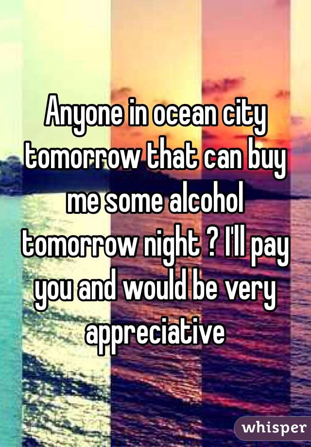 Anyone in ocean city tomorrow that can buy me some alcohol tomorrow night ? I'll pay you and would be very appreciative 