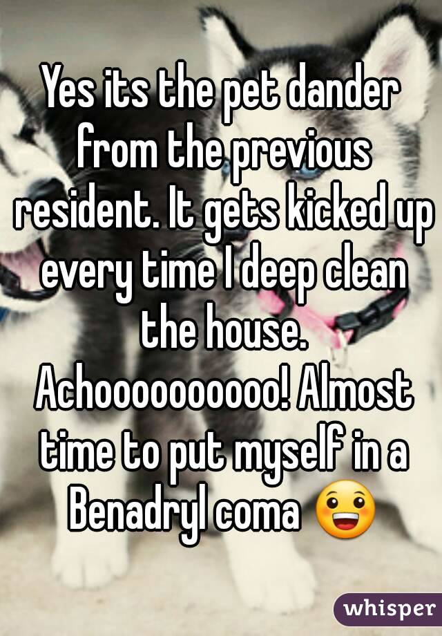 Yes its the pet dander from the previous resident. It gets kicked up every time I deep clean the house. Achoooooooooo! Almost time to put myself in a Benadryl coma 😀