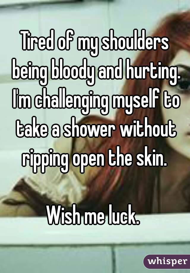 Tired of my shoulders being bloody and hurting. I'm challenging myself to take a shower without ripping open the skin. 

Wish me luck. 