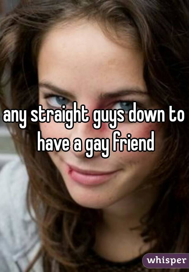 any straight guys down to have a gay friend