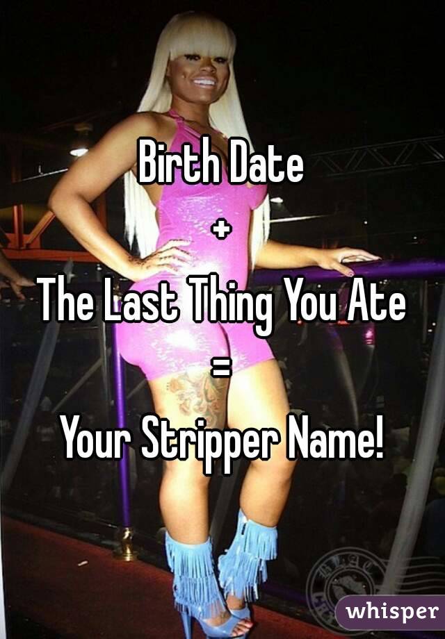 Birth Date
+
The Last Thing You Ate
=
Your Stripper Name!