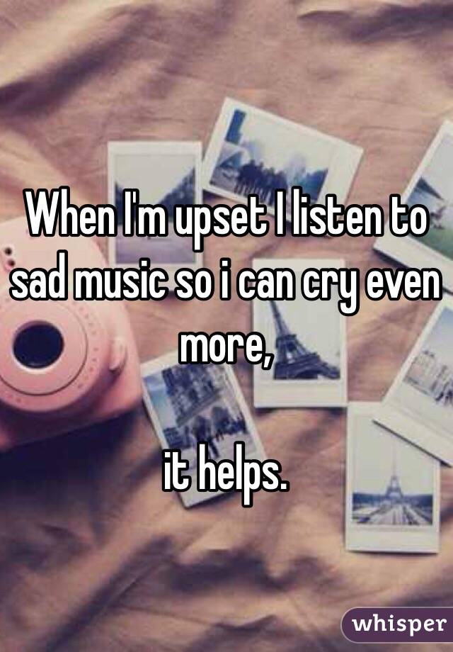 When I'm upset I listen to sad music so i can cry even more, 

it helps.