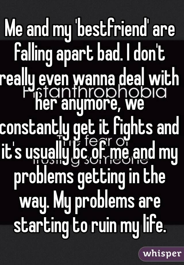 Me and my 'bestfriend' are falling apart bad. I don't really even wanna deal with her anymore, we constantly get it fights and it's usually bc of me and my problems getting in the way. My problems are starting to ruin my life.