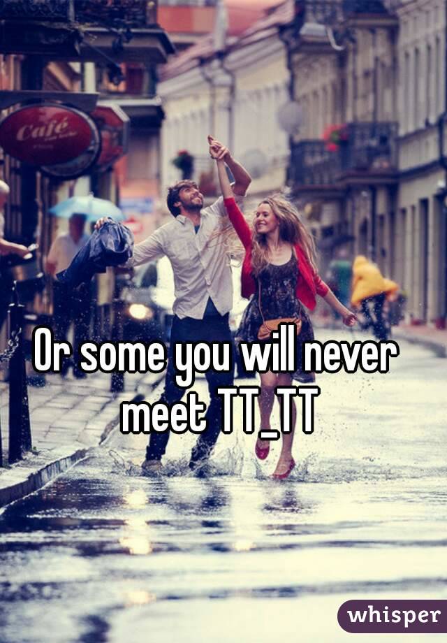 Or some you will never meet TT_TT