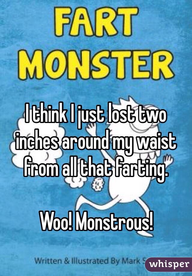 I think I just lost two inches around my waist from all that farting. 

Woo! Monstrous!