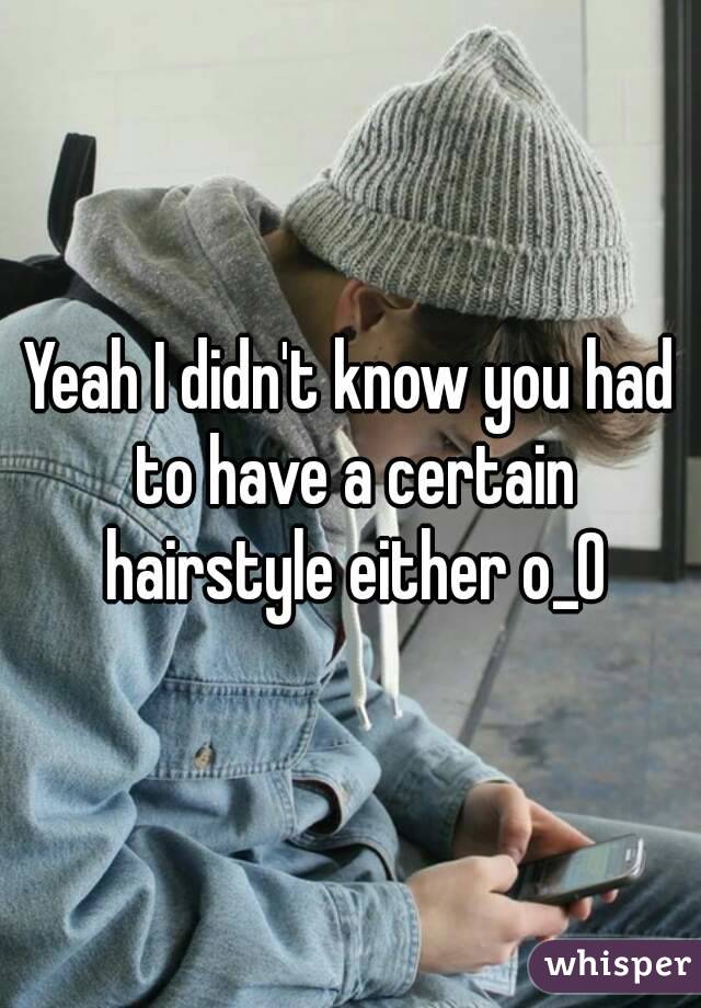 Yeah I didn't know you had to have a certain hairstyle either o_O