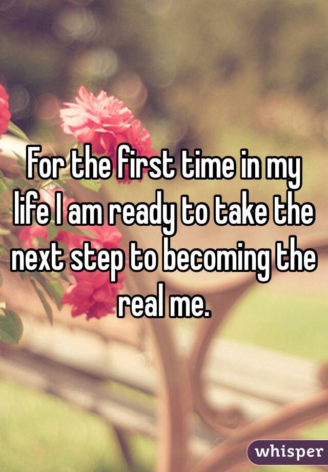 For the first time in my life I am ready to take the next step to becoming the real me. 