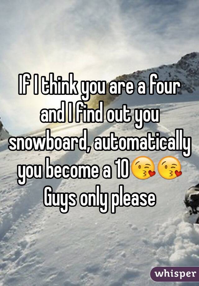 If I think you are a four and I find out you snowboard, automatically you become a 10😘😘 
Guys only please