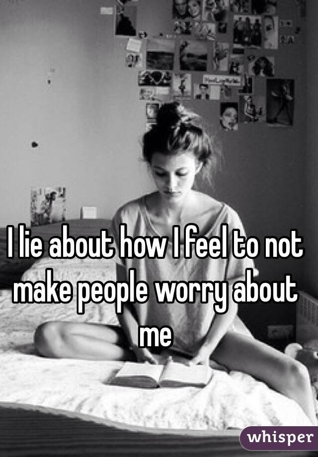 I lie about how I feel to not make people worry about me 