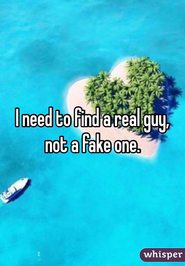 I need to find a real guy, not a fake one. 