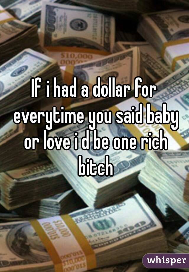 If i had a dollar for everytime you said baby or love i d be one rich bitch