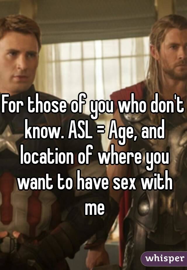 For those of you who don't know. ASL = Age, and location of where you want to have sex with me