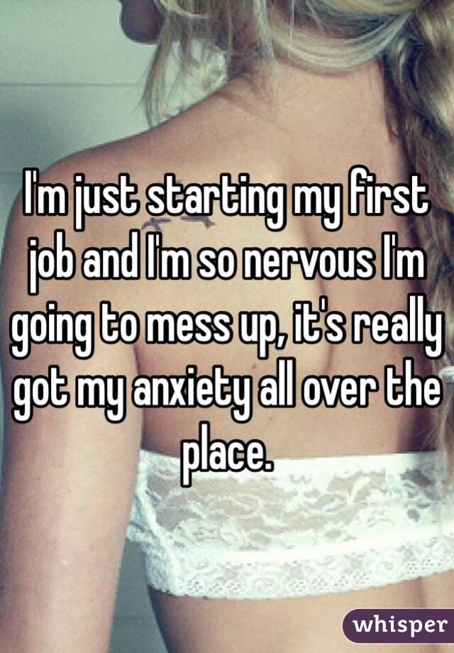 I'm just starting my first job and I'm so nervous I'm going to mess up, it's really got my anxiety all over the place.