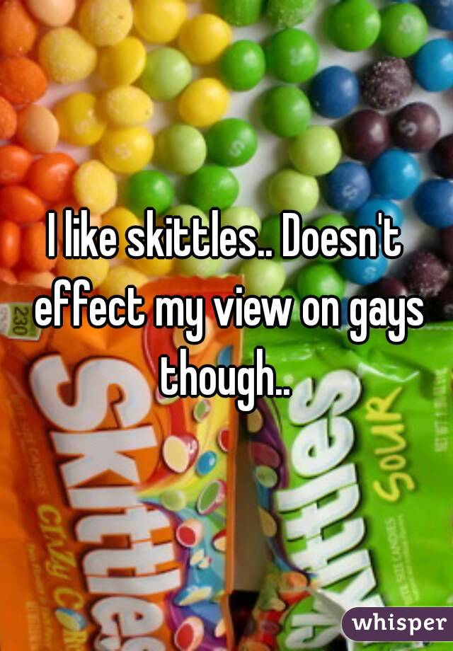 I like skittles.. Doesn't effect my view on gays though.. 