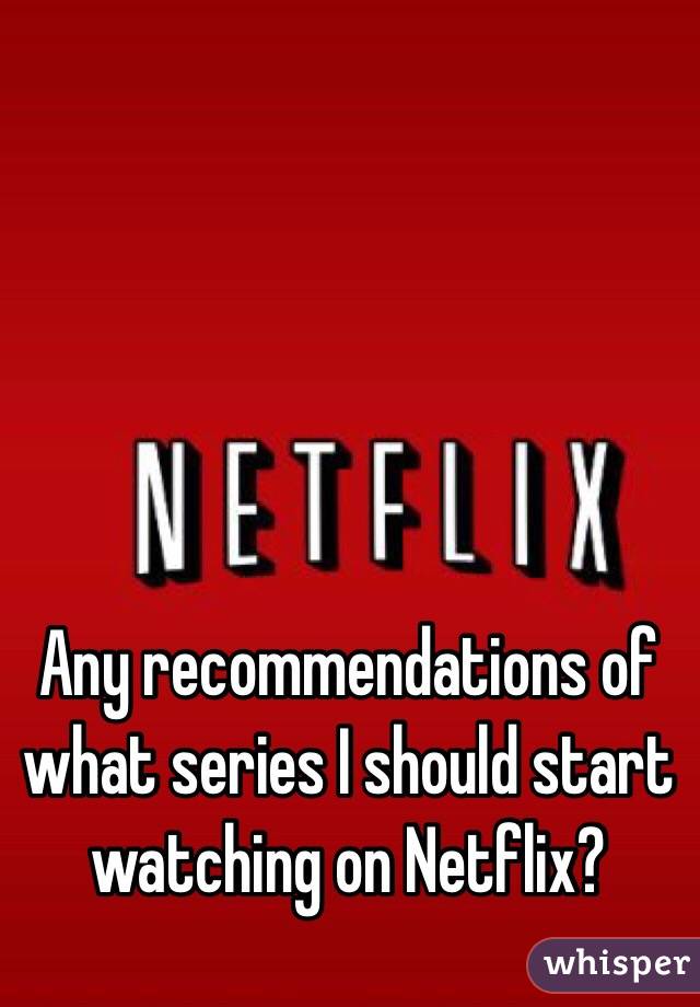 Any recommendations of what series I should start watching on Netflix? 