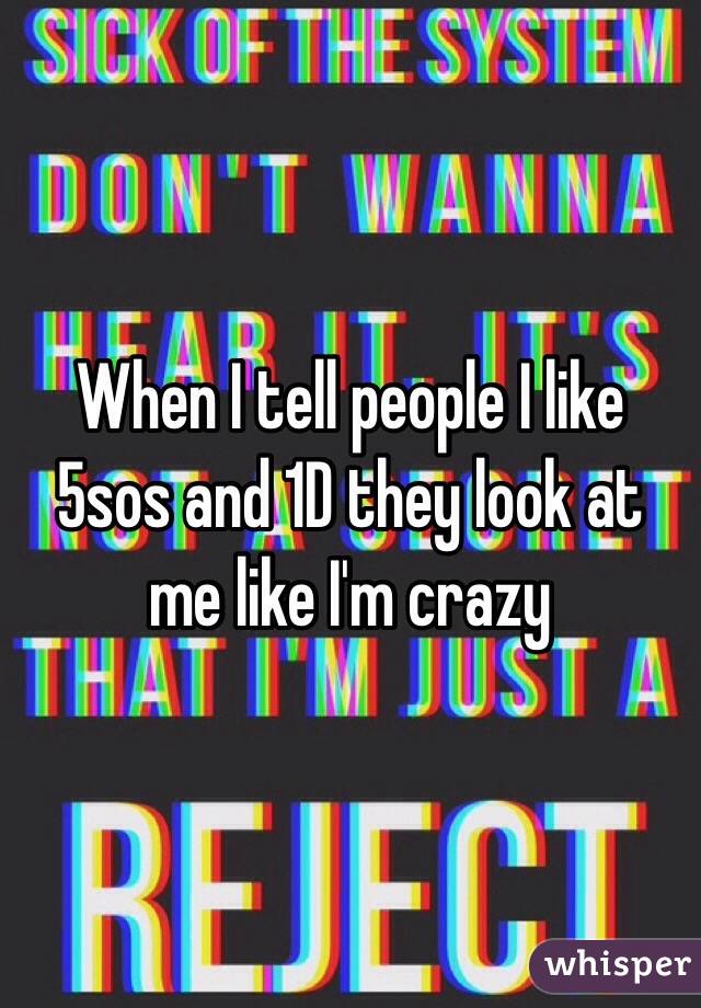 When I tell people I like 5sos and 1D they look at me like I'm crazy 