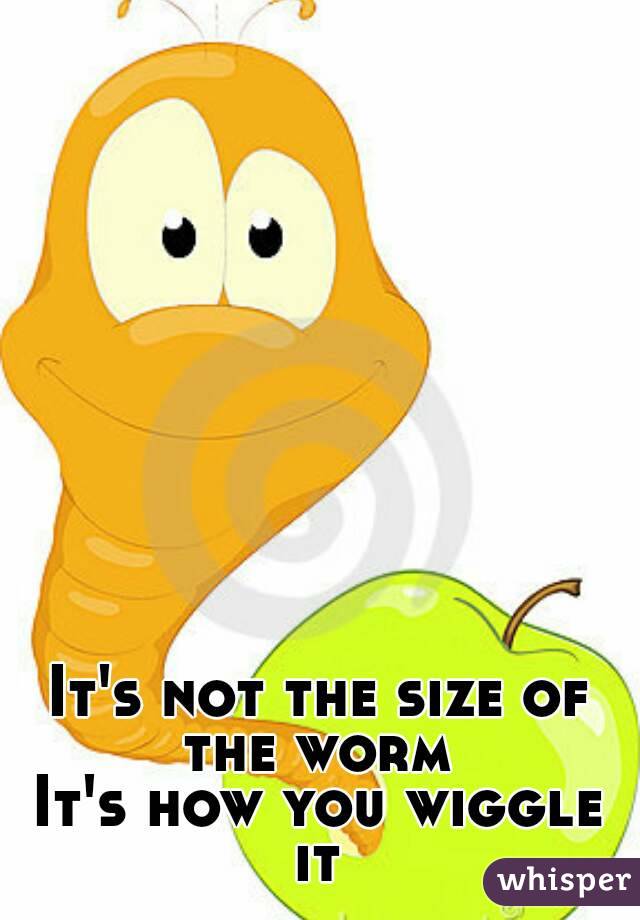 It's not the size of the worm 
It's how you wiggle it 