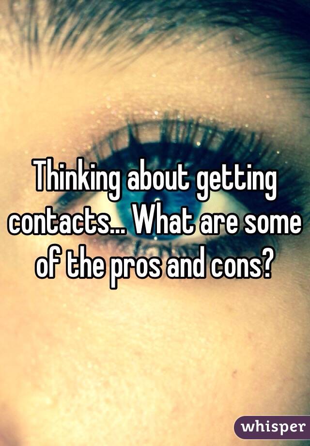 Thinking about getting contacts... What are some of the pros and cons? 