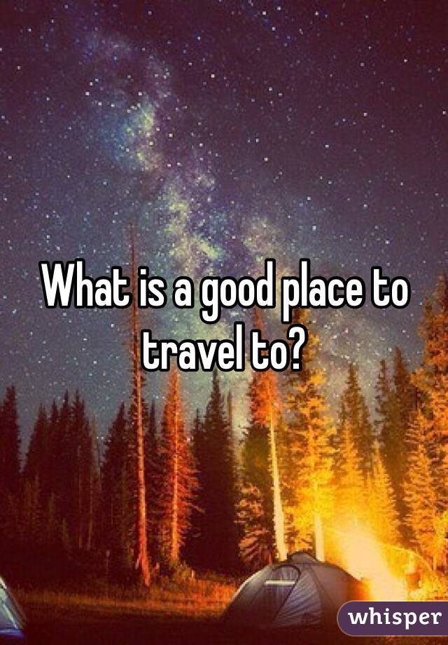 What is a good place to travel to?