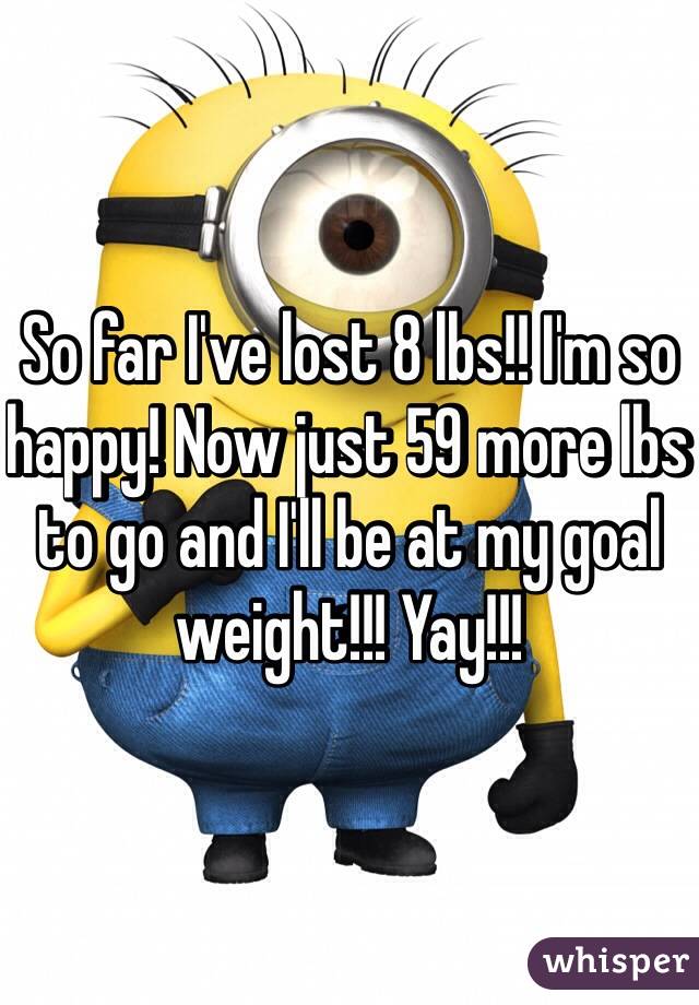 So far I've lost 8 lbs!! I'm so happy! Now just 59 more lbs to go and I'll be at my goal weight!!! Yay!!! 