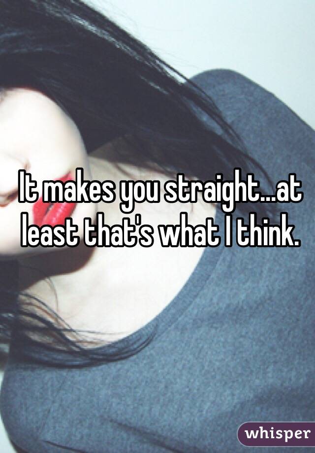 It makes you straight...at least that's what I think. 