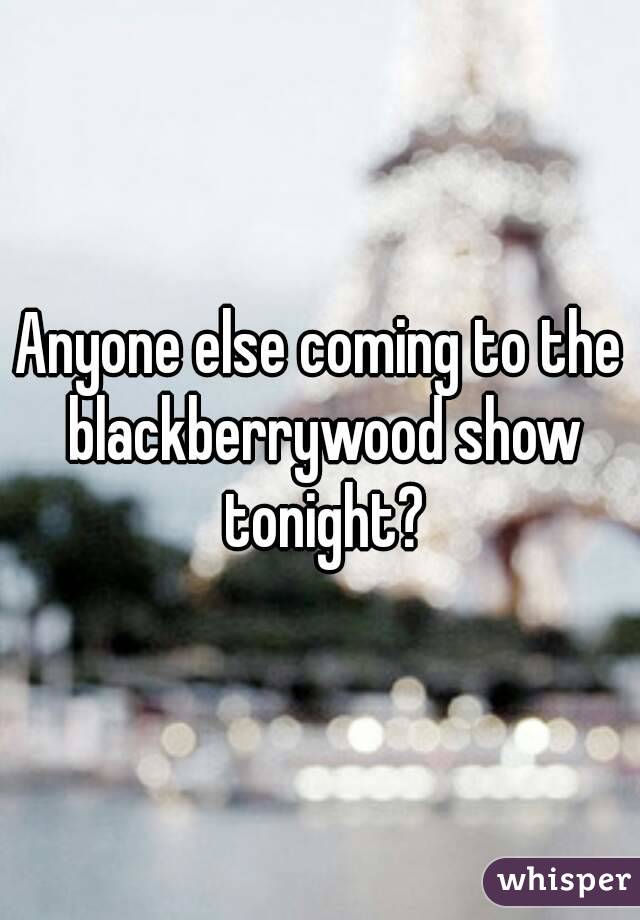 Anyone else coming to the blackberrywood show tonight?