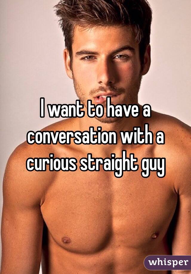 I want to have a conversation with a curious straight guy