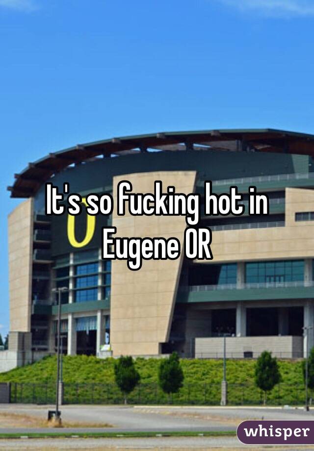 It's so fucking hot in Eugene OR