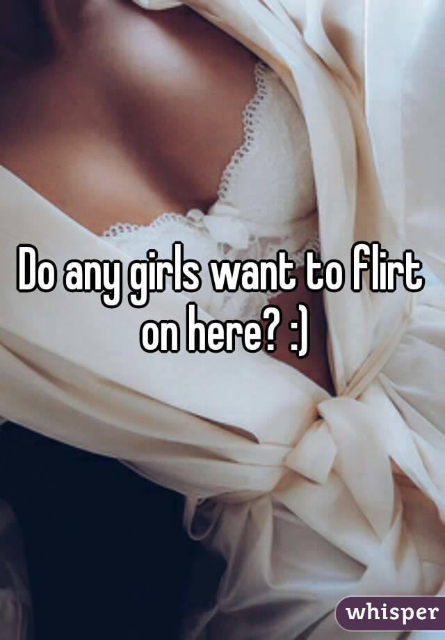 Do any girls want to flirt on here? :)