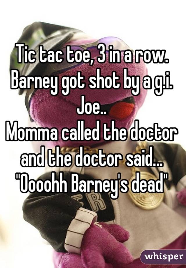 Tic tac toe, 3 in a row.
Barney got shot by a g.i. Joe..
Momma called the doctor and the doctor said...
"Oooohh Barney's dead"