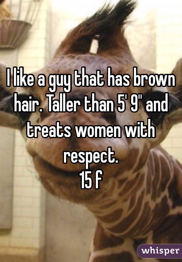 I like a guy that has brown hair. Taller than 5' 9" and treats women with respect. 
15 f