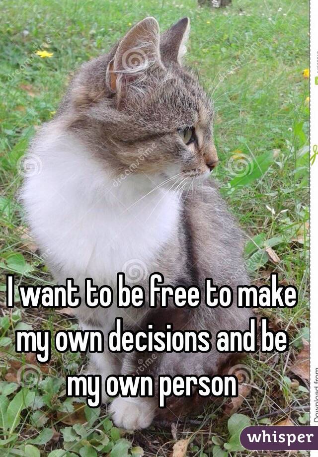 I want to be free to make my own decisions and be my own person