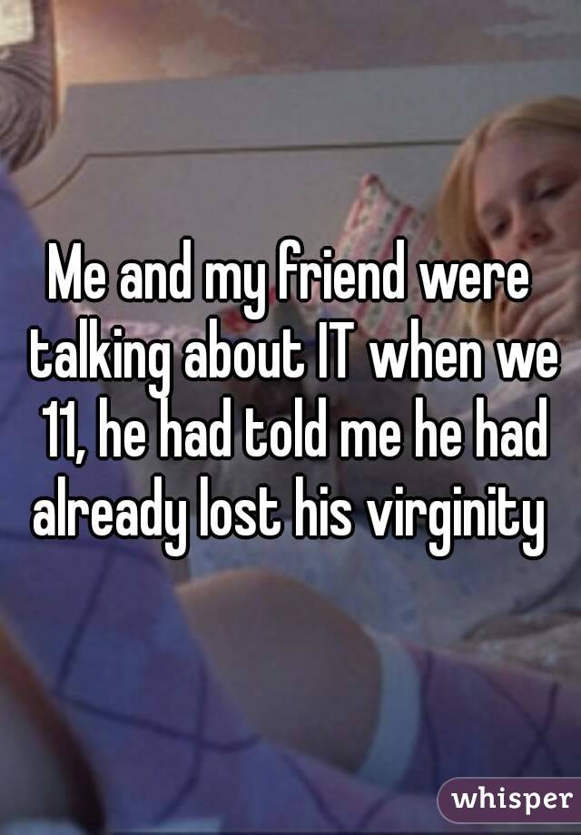 Me and my friend were talking about IT when we 11, he had told me he had already lost his virginity 