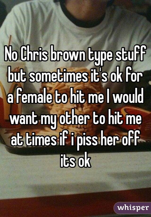 No Chris brown type stuff but sometimes it's ok for a female to hit me I would want my other to hit me at times if i piss her off its ok