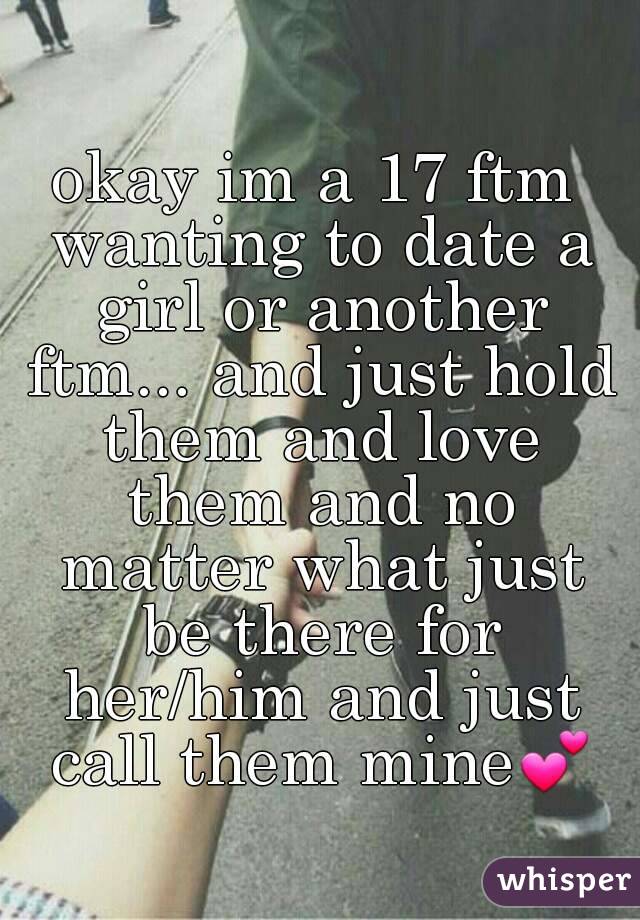 okay im a 17 ftm wanting to date a girl or another ftm... and just hold them and love them and no matter what just be there for her/him and just call them mine💕