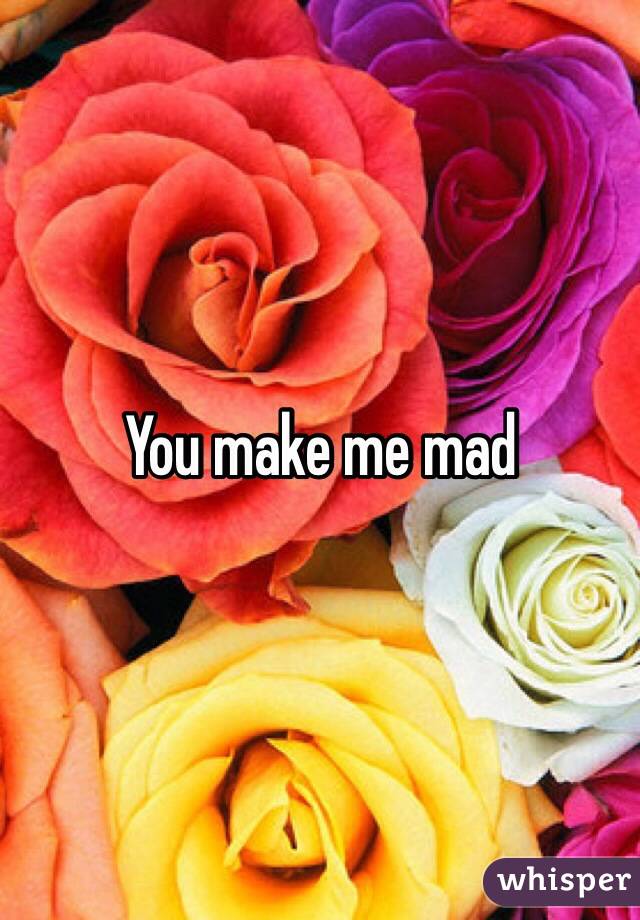 You make me mad