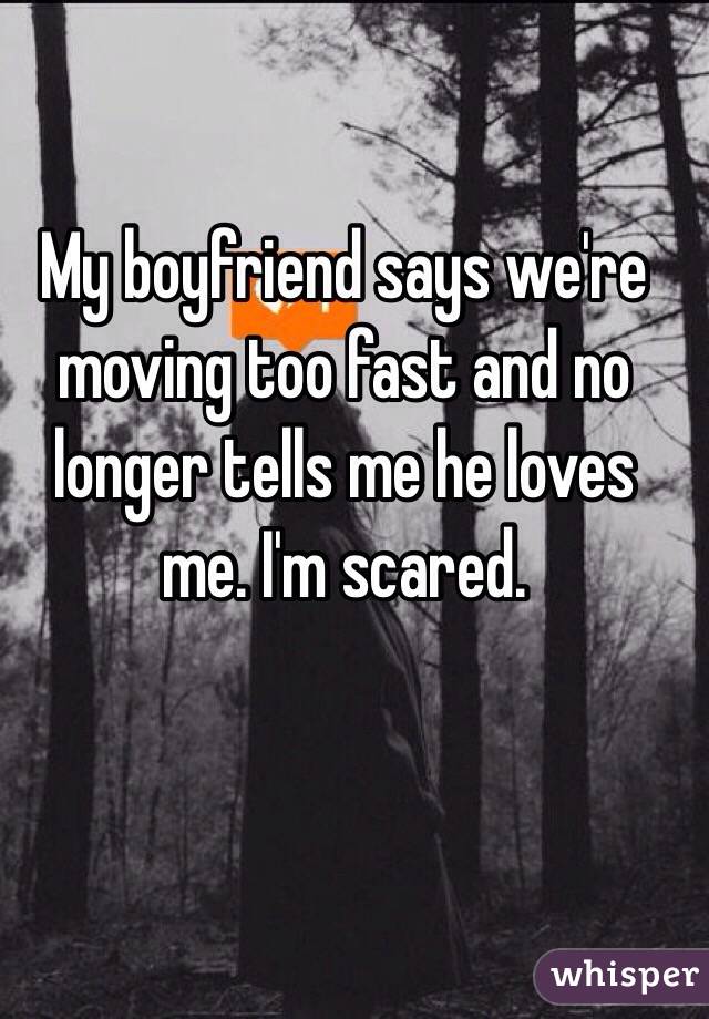 My boyfriend says we're moving too fast and no longer tells me he loves me. I'm scared.  