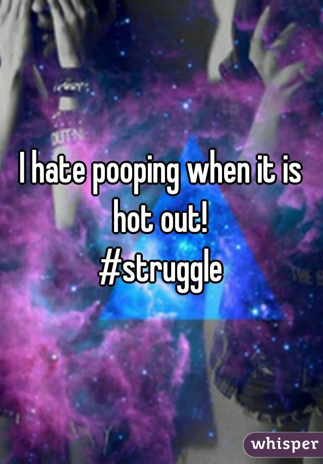 I hate pooping when it is hot out! 
#struggle