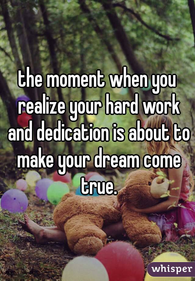 the moment when you realize your hard work and dedication is about to make your dream come true.